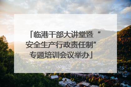 临港干部大讲堂暨“安全生产行政责任制”专题培训会议举办