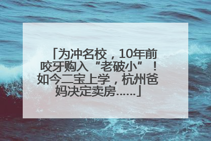 为冲名校，10年前咬牙购入“老破小”！如今二宝上学，杭州爸妈决定卖房……