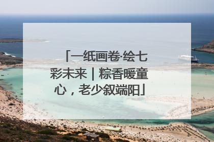 一纸画卷·绘七彩未来｜粽香暖童心，老少叙端阳