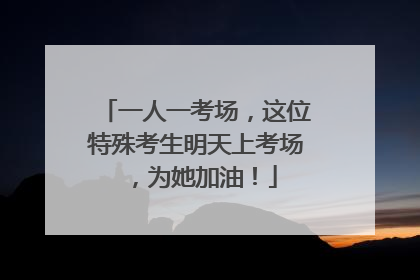一人一考场，这位特殊考生明天上考场，为她加油！