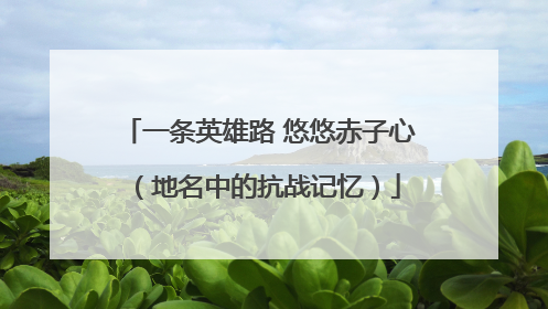 一条英雄路 悠悠赤子心（地名中的抗战记忆）