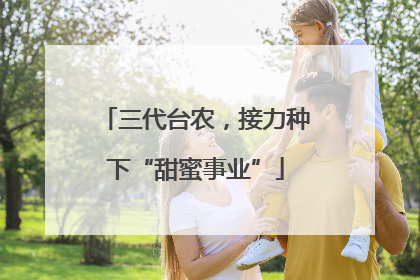 三代台农，接力种下“甜蜜事业”