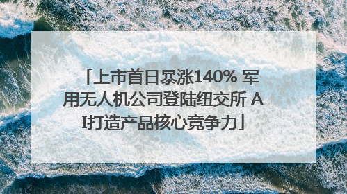 上市首日暴涨140% 军用无人机公司登陆纽交所 AI打造产品核心竞争力