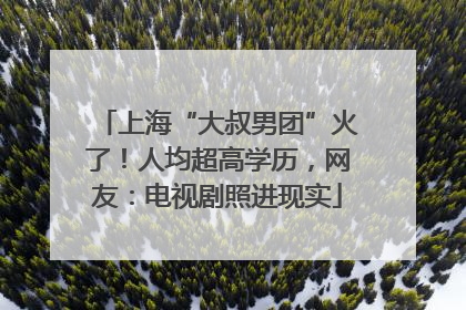 上海“大叔男团”火了！人均超高学历，网友：电视剧照进现实