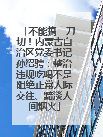 不能搞一刀切！内蒙古自治区党委书记孙绍骋：整治违规吃喝不是阻绝正常人际交往、黯淡人间烟火