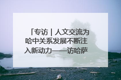 专访｜人文交流为哈中关系发展不断注入新动力——访哈萨克斯坦文化与信息部部长巴拉耶娃