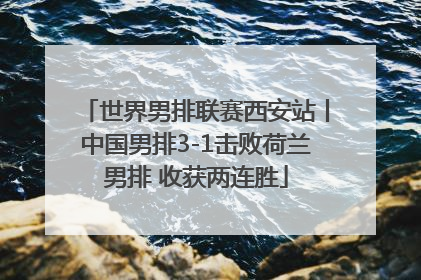 世界男排联赛西安站丨中国男排3-1击败荷兰男排 收获两连胜