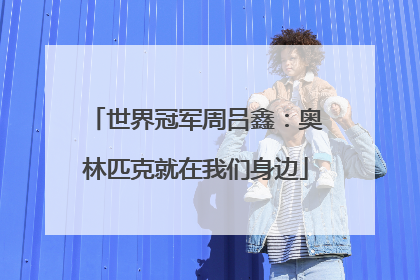 世界冠军周吕鑫：奥林匹克就在我们身边
