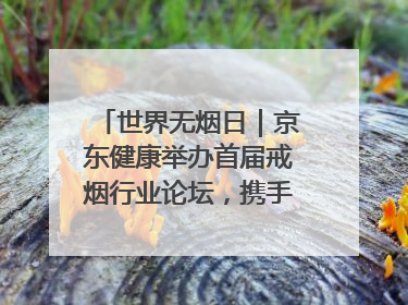 世界无烟日｜京东健康举办首届戒烟行业论坛，携手行业伙伴构建科学控烟新生态