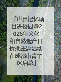 世界记忆项目进校园暨2025年文化和自然遗产日侨批主题活动在成都市青羊区启幕