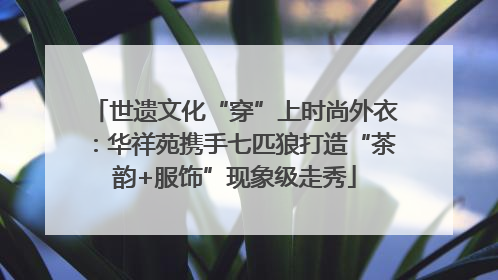 世遗文化“穿”上时尚外衣：华祥苑携手七匹狼打造“茶韵+服饰”现象级走秀