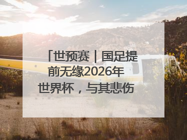 世预赛｜国足提前无缘2026年世界杯，与其悲伤，不如尽快从选帅开始重建