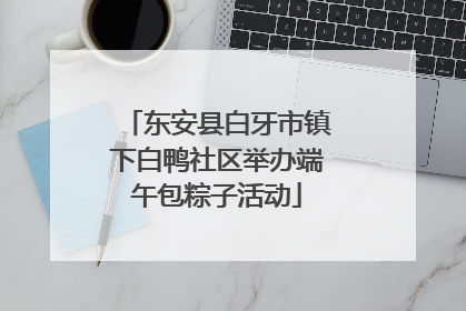 东安县白牙市镇下白鸭社区举办端午包粽子活动