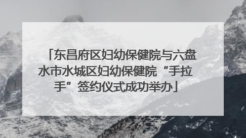 东昌府区妇幼保健院与六盘水市水城区妇幼保健院“手拉手”签约仪式成功举办