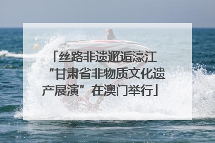 丝路非遗邂逅濠江 “甘肃省非物质文化遗产展演”在澳门举行