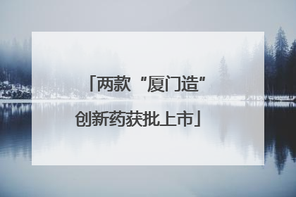 两款“厦门造”创新药获批上市