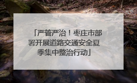 严管严治！枣庄市部署开展道路交通安全夏季集中整治行动