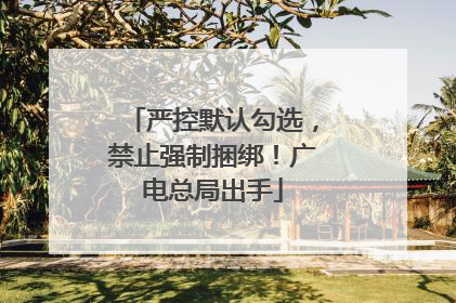 严控默认勾选，禁止强制捆绑！广电总局出手