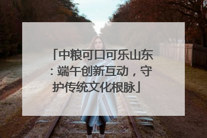 中粮可口可乐山东：端午创新互动，守护传统文化根脉