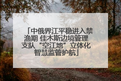 中俄界江平稳进入禁渔期 佳木斯边境管理支队“空江地”立体化智慧监管护航
