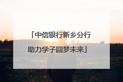 中信银行新乡分行助力学子圆梦未来