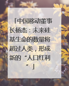 中国移动董事长杨杰：未来硅基生命的数量将超过人类，形成新的“人口红利”