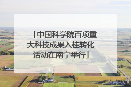 中国科学院百项重大科技成果入桂转化活动在南宁举行