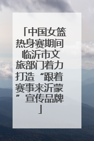 中国女篮热身赛期间 临沂市文旅部门着力打造“跟着赛事来沂蒙”宣传品牌