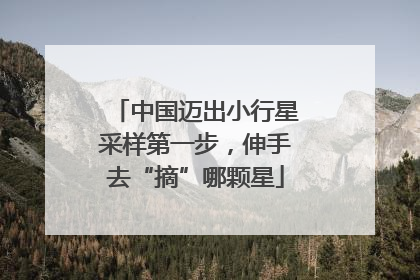 中国迈出小行星采样第一步，伸手去“摘”哪颗星