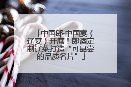 中国郎·中国宴（辽宴）开席！郎酒定制辽菜打造“可品尝的品质名片”