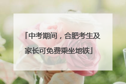 中考期间，合肥考生及家长可免费乘坐地铁