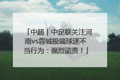 中超｜中足联关注河南vs蓉城极端球迷不当行为：强烈谴责！