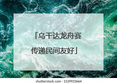 乌干达龙舟赛传递民间友好