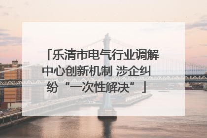 乐清市电气行业调解中心创新机制 涉企纠纷“一次性解决”