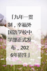 九年一贯制，幸福外国语学校中学部正式发布，2026年招生