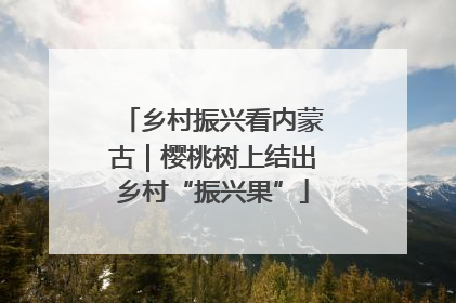 乡村振兴看内蒙古｜樱桃树上结出乡村“振兴果”