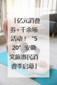 亿元消费券+千余场活动！“520”安徽文旅惠民消费季启幕