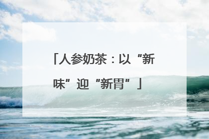 人参奶茶：以“新味”迎“新胃”