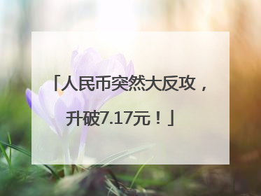 人民币突然大反攻，升破7.17元！