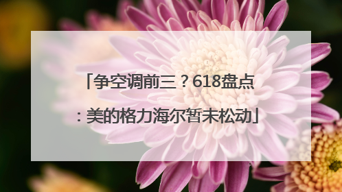 争空调前三？618盘点：美的格力海尔暂未松动