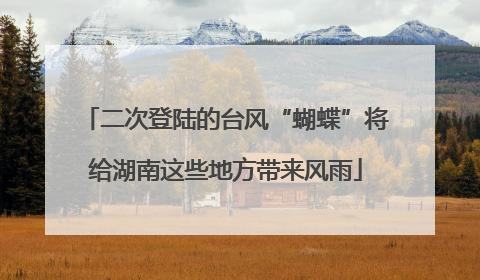 二次登陆的台风“蝴蝶”将给湖南这些地方带来风雨