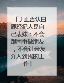 于正否认白鹿经纪人是自己表妹：不会跟同事做朋友，不会让亲友介入到我的工作