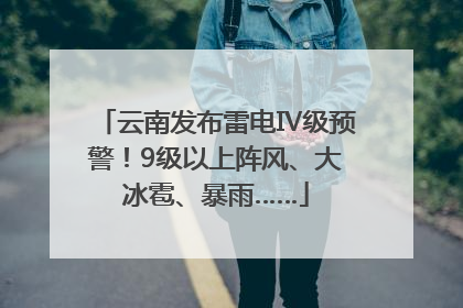 云南发布雷电Ⅳ级预警！9级以上阵风、大冰雹、暴雨……