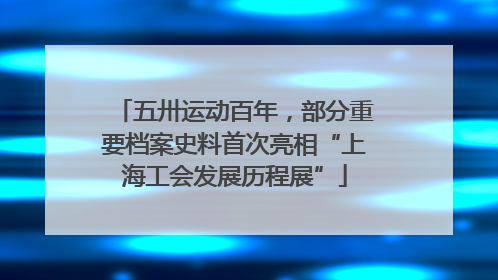 五卅运动百年，部分重要档案史料首次亮相“上海工会发展历程展”