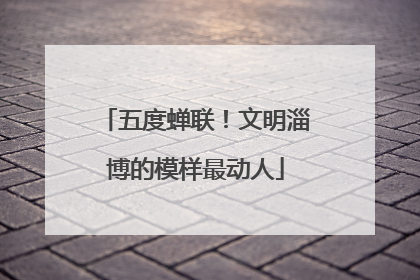五度蝉联！文明淄博的模样最动人