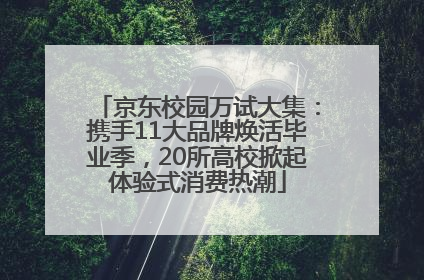 京东校园万试大集：携手11大品牌焕活毕业季，20所高校掀起体验式消费热潮