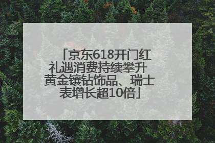 京东618开门红礼遇消费持续攀升 黄金镶钻饰品、瑞士表增长超10倍