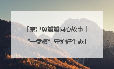 京津冀瓣瓣同心故事丨“一盘棋”守护好生态