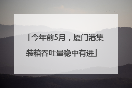 今年前5月，厦门港集装箱吞吐量稳中有进