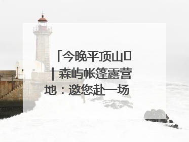 今晚平顶山⑫｜森屿帐篷露营地：邀您赴一场山水之约